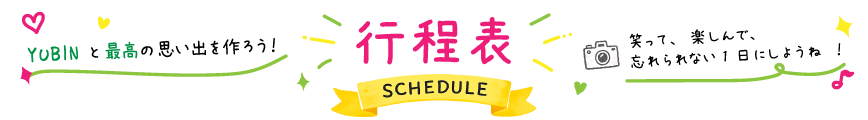 行程表 SCHEDULE — YUBINと最高の思い出を作ろう！笑って、楽しんで、忘れられない1日にしようね！